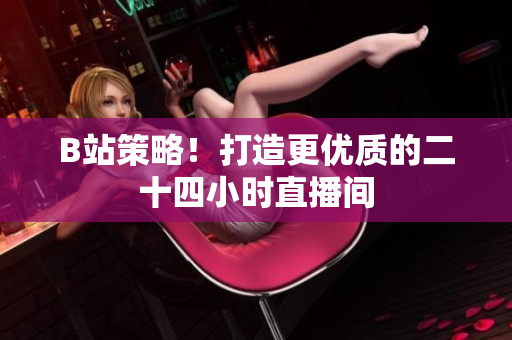 B站策略！打造更优质的二十四小时直播间