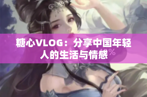 糖心VLOG：分享中国年轻人的生活与情感