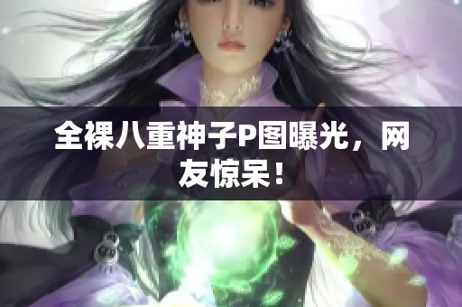 全裸八重神子P图曝光，网友惊呆！