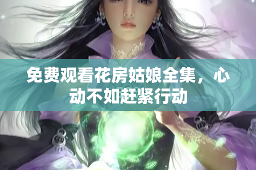 免费观看花房姑娘全集，心动不如赶紧行动