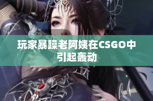 玩家暴躁老阿姨在CSGO中引起轰动