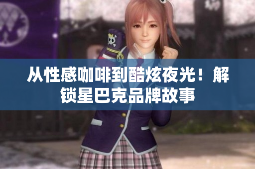 从性感咖啡到酷炫夜光！解锁星巴克品牌故事
