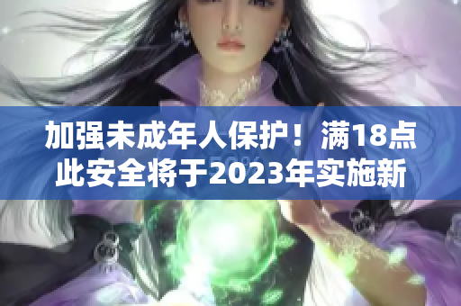 加强未成年人保护！满18点此安全将于2023年实施新规