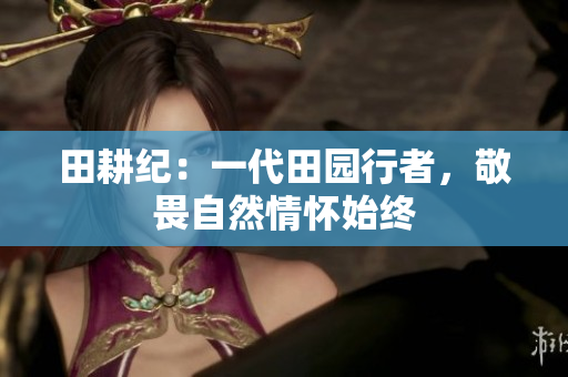田耕纪：一代田园行者，敬畏自然情怀始终