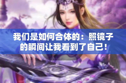 我们是如何合体的：照镜子的瞬间让我看到了自己！