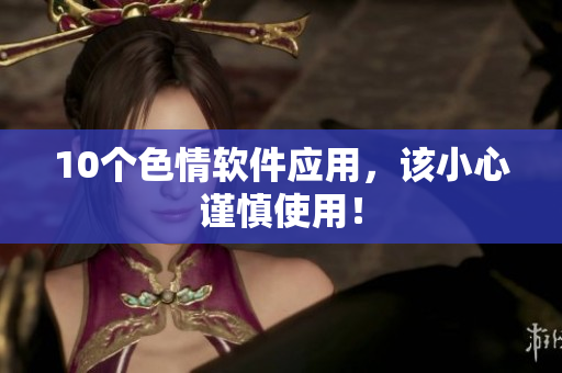 10个色情软件应用，该小心谨慎使用！