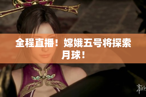 全程直播！嫦娥五号将探索月球！