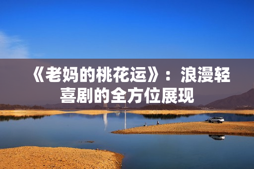 《老妈的桃花运》：浪漫轻喜剧的全方位展现