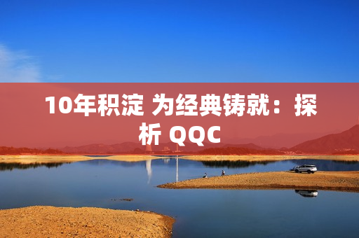 10年积淀 为经典铸就：探析 QQC