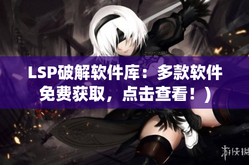 LSP破解软件库：多款软件免费获取，点击查看！)