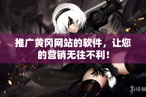 推广黄冈网站的软件，让您的营销无往不利！