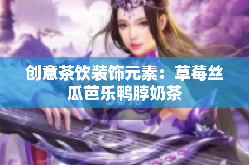 创意茶饮装饰元素：草莓丝瓜芭乐鸭脖奶茶