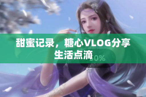 甜蜜记录，糖心VLOG分享生活点滴