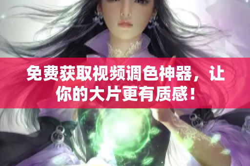免费获取视频调色神器，让你的大片更有质感！