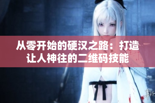 从零开始的硬汉之路：打造让人神往的二维码技能