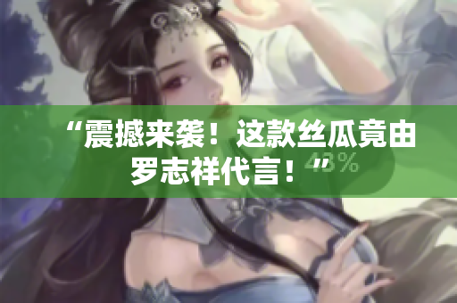 “震撼来袭！这款丝瓜竟由罗志祥代言！”