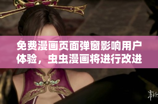 免费漫画页面弹窗影响用户体验，虫虫漫画将进行改进