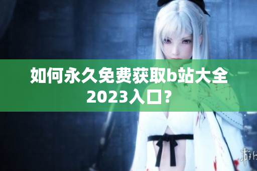 如何永久免费获取b站大全2023入口？