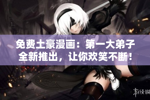 免费土豪漫画：第一大弟子全新推出，让你欢笑不断！