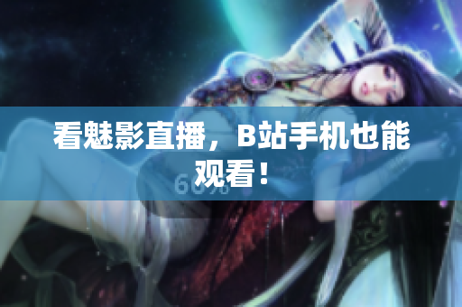 看魅影直播，B站手机也能观看！