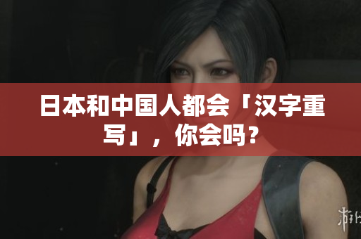日本和中国人都会「汉字重写」，你会吗？