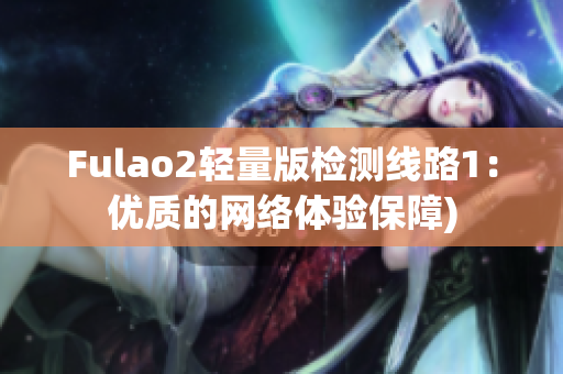 Fulao2轻量版检测线路1：优质的网络体验保障)