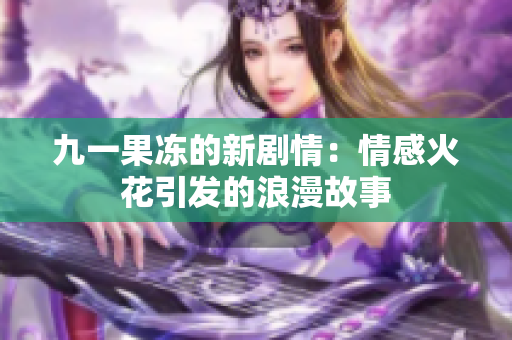 九一果冻的新剧情：情感火花引发的浪漫故事