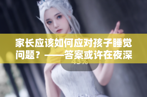 家长应该如何应对孩子睡觉问题？——答案或许在夜深人静的时候