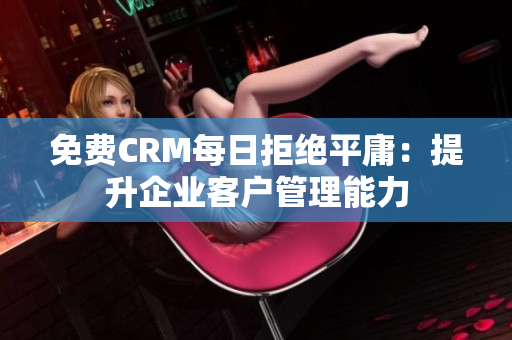 免费CRM每日拒绝平庸：提升企业客户管理能力