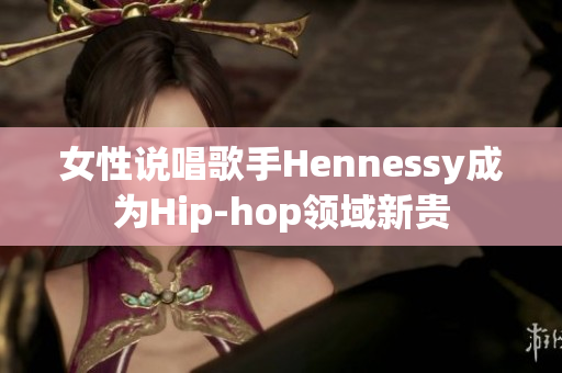 女性说唱歌手Hennessy成为Hip-hop领域新贵