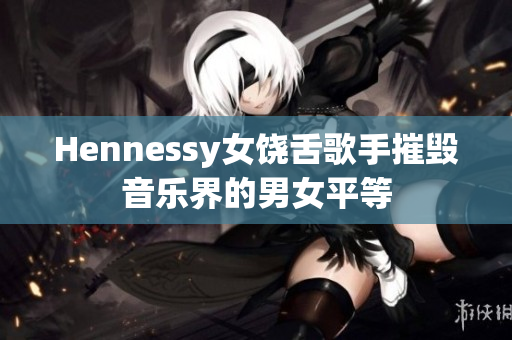 Hennessy女饶舌歌手摧毁音乐界的男女平等