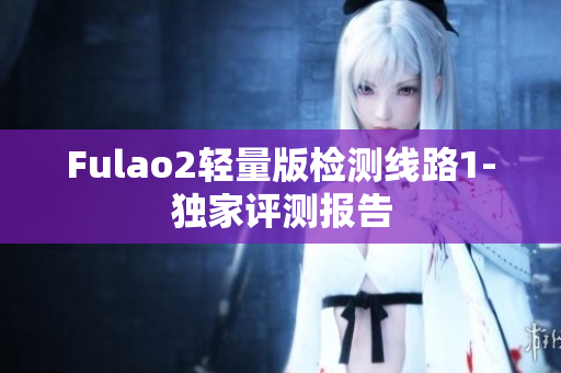 Fulao2轻量版检测线路1-独家评测报告