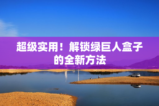 超级实用！解锁绿巨人盒子的全新方法