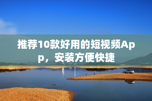 推荐10款好用的短视频App，安装方便快捷