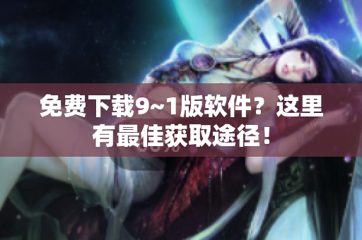 免费下载9~1版软件？这里有最佳获取途径！