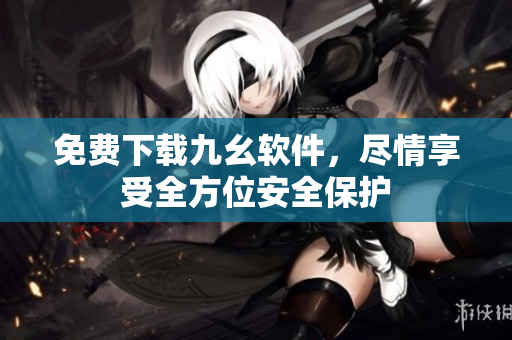 免费下载九幺软件，尽情享受全方位安全保护
