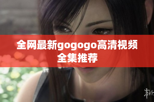 全网最新gogogo高清视频全集推荐