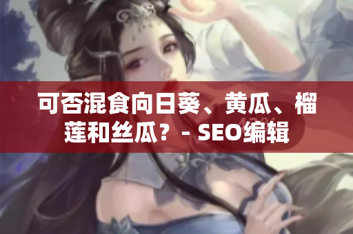 可否混食向日葵、黄瓜、榴莲和丝瓜？- SEO编辑