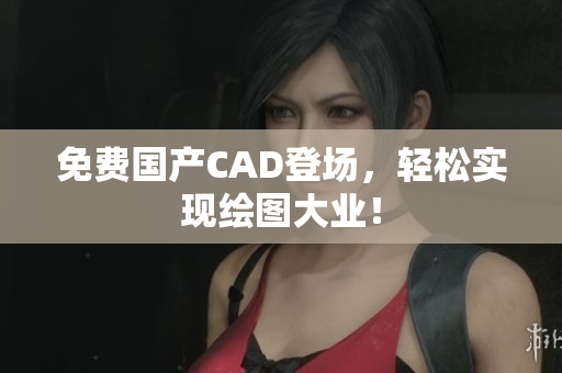 免费国产CAD登场，轻松实现绘图大业！