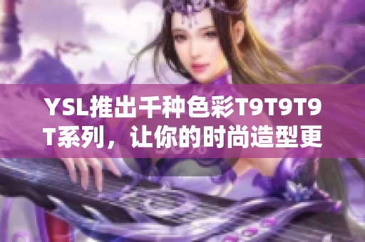 YSL推出千种色彩T9T9T9T系列，让你的时尚造型更有选择!