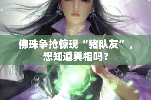 佛珠争抢惊现“猪队友”，想知道真相吗？