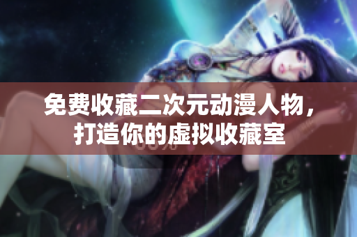 免费收藏二次元动漫人物，打造你的虚拟收藏室