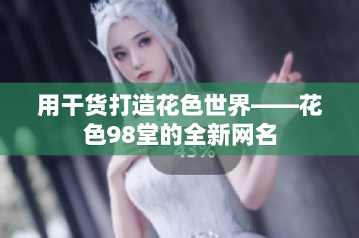 用干货打造花色世界——花色98堂的全新网名
