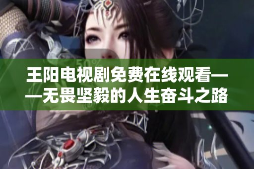 王阳电视剧免费在线观看——无畏坚毅的人生奋斗之路