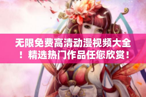 无限免费高清动漫视频大全！精选热门作品任您欣赏！