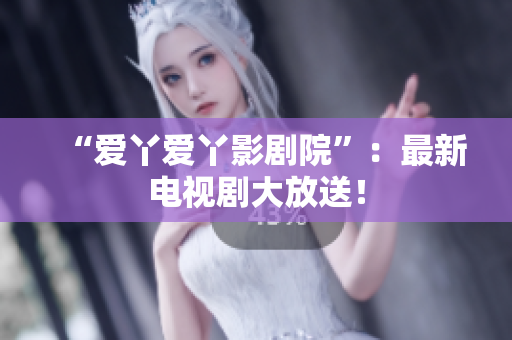 “爱丫爱丫影剧院”：最新电视剧大放送！