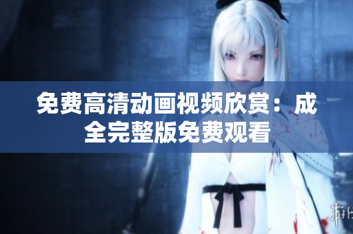 免费高清动画视频欣赏：成全完整版免费观看
