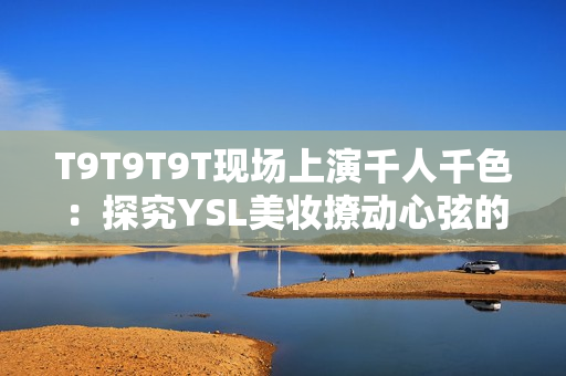 T9T9T9T现场上演千人千色：探究YSL美妆撩动心弦的秘密