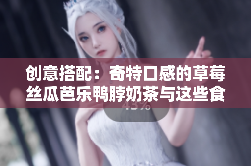 创意搭配：奇特口感的草莓丝瓜芭乐鸭脖奶茶与这些食物相得益彰
