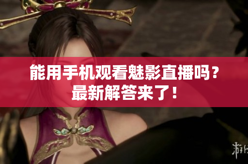 能用手机观看魅影直播吗？最新解答来了！